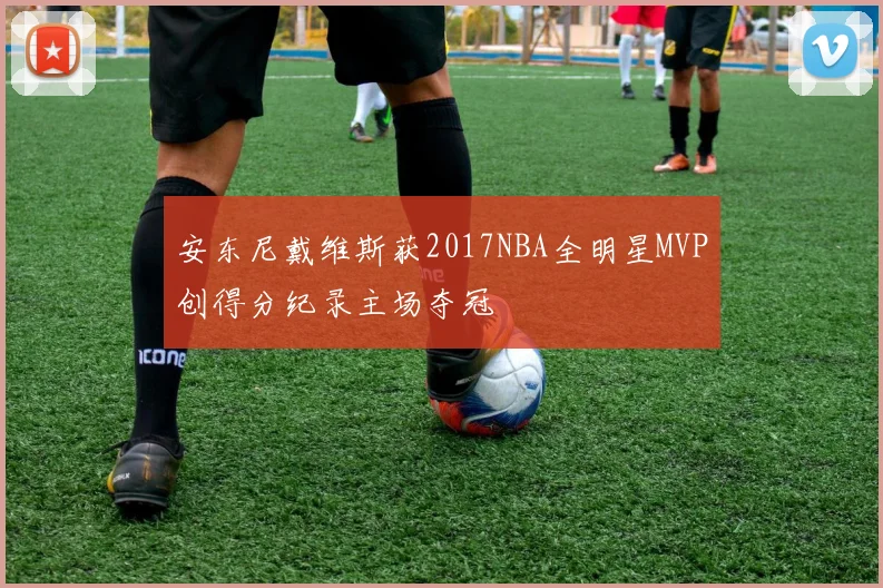 安东尼戴维斯获2017NBA全明星MVP创得分纪录主场夺冠