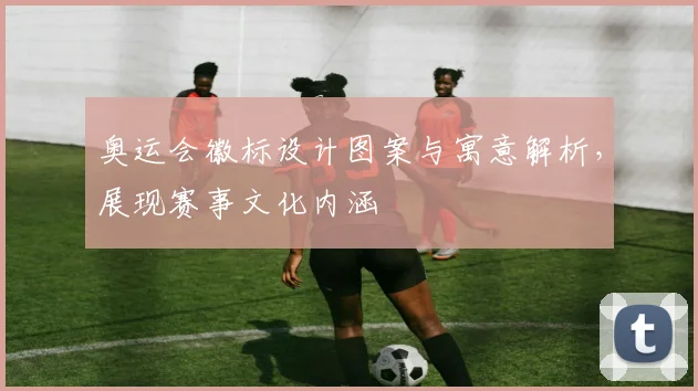 奥运会徽标设计图案与寓意解析，展现赛事文化内涵