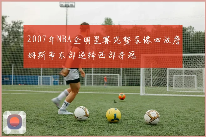 2007年NBA全明星赛完整录像回放詹姆斯率东部逆转西部夺冠