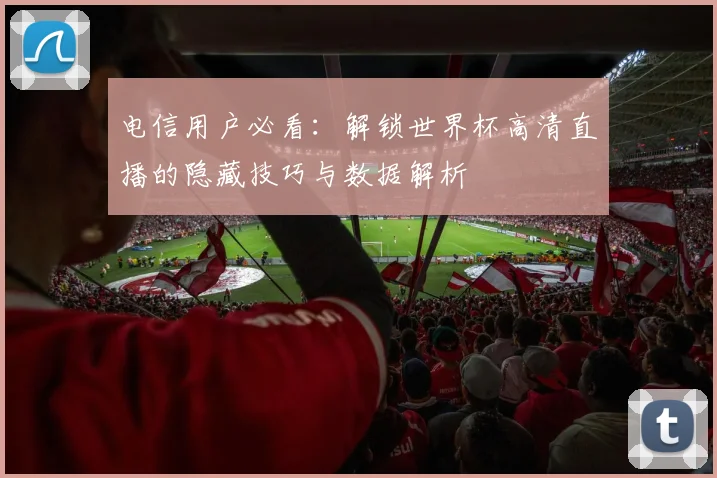 电信用户必看：解锁世界杯高清直播的隐藏技巧与数据解析