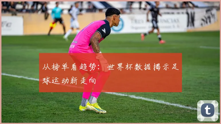 从榜单看趋势：世界杯数据揭示足球运动新走向