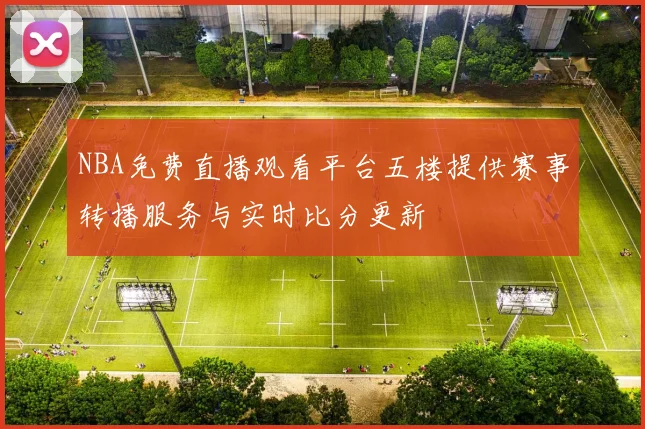 NBA免费直播观看平台五楼提供赛事转播服务与实时比分更新