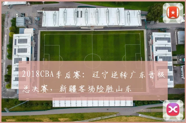 2018CBA季后赛：辽宁逆转广东晋级总决赛，新疆客场险胜山东