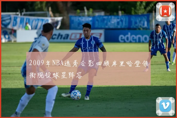 2009年NBA选秀合影回顾库里哈登领衔现役球星阵容