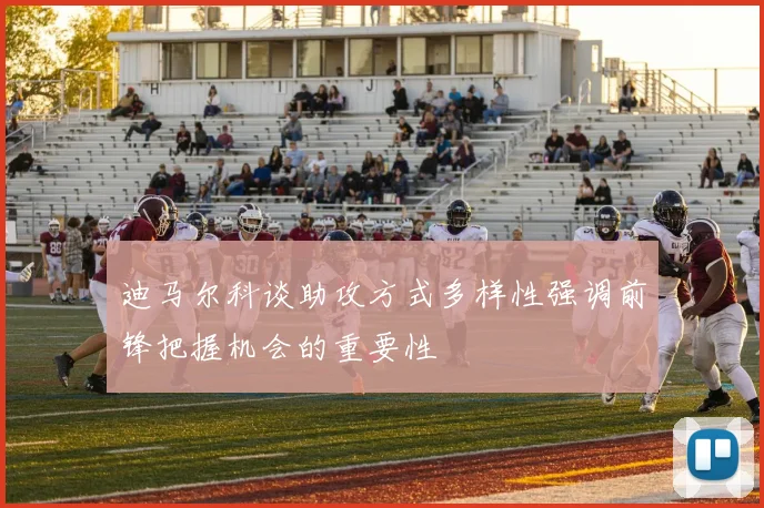 迪马尔科谈助攻方式多样性强调前锋把握机会的重要性