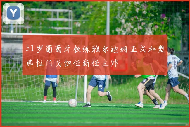 51岁葡萄牙教练雅尔迪姆正式加盟弗拉门戈担任新任主帅