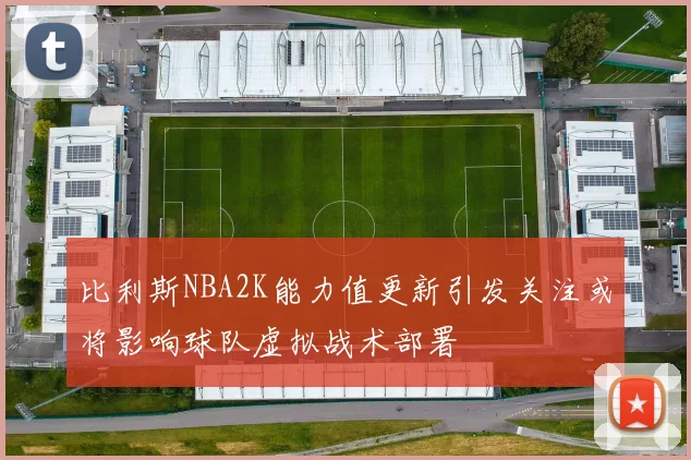 比利斯NBA2K能力值更新引发关注或将影响球队虚拟战术部署