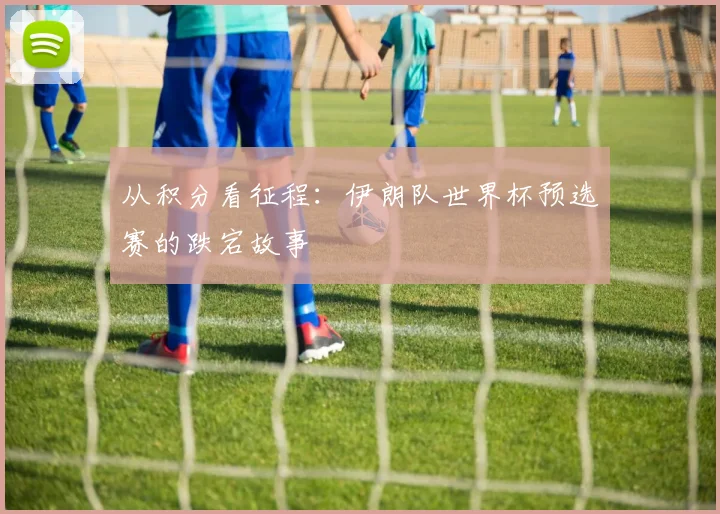 从积分看征程：伊朗队世界杯预选赛的跌宕故事